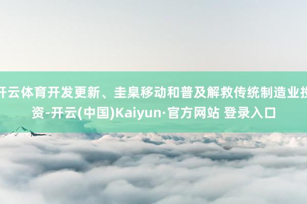 开云体育开发更新、圭臬移动和普及解救传统制造业投资-开云(中国)Kaiyun·官方网站 登录入口