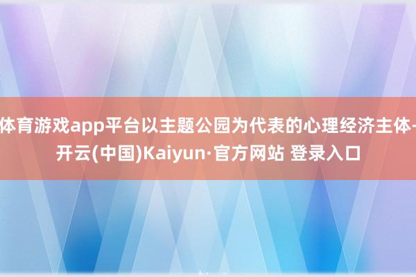 体育游戏app平台以主题公园为代表的心理经济主体-开云(中国)Kaiyun·官方网站 登录入口