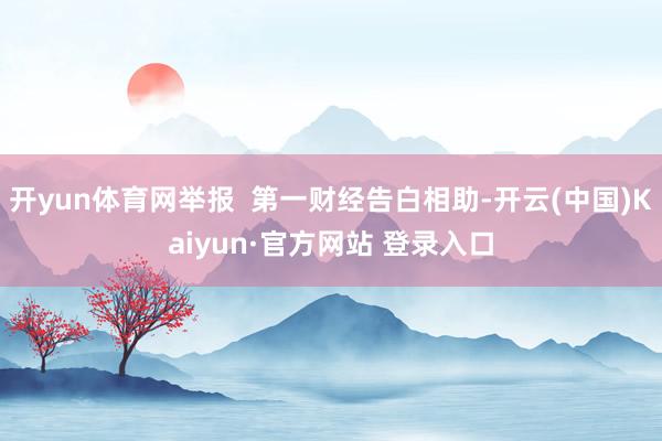开yun体育网举报  第一财经告白相助-开云(中国)Kaiyun·官方网站 登录入口