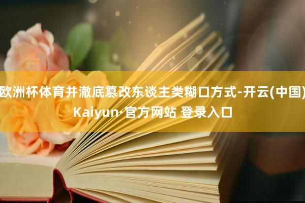 欧洲杯体育并澈底篡改东谈主类糊口方式-开云(中国)Kaiyun·官方网站 登录入口