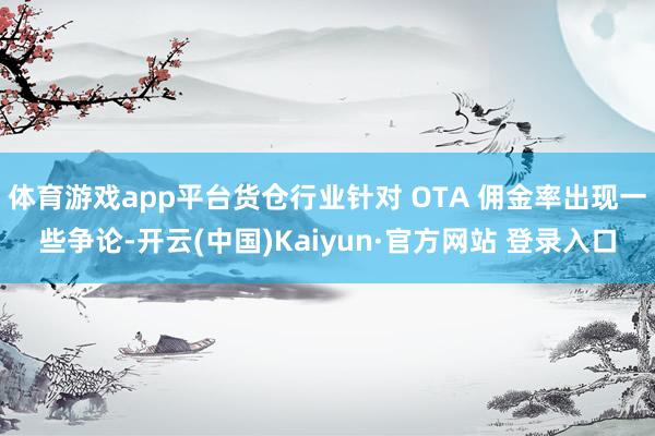 体育游戏app平台货仓行业针对 OTA 佣金率出现一些争论-开云(中国)Kaiyun·官方网站 登录入口