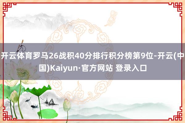 开云体育罗马26战积40分排行积分榜第9位-开云(中国)Kaiyun·官方网站 登录入口