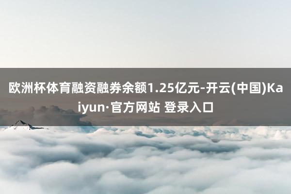 欧洲杯体育融资融券余额1.25亿元-开云(中国)Kaiyun·官方网站 登录入口
