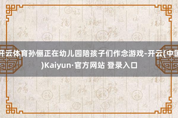 开云体育孙俪正在幼儿园陪孩子们作念游戏-开云(中国)Kaiyun·官方网站 登录入口