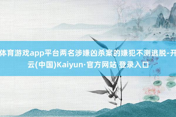 体育游戏app平台两名涉嫌凶杀案的嫌犯不测逃脱-开云(中国)Kaiyun·官方网站 登录入口