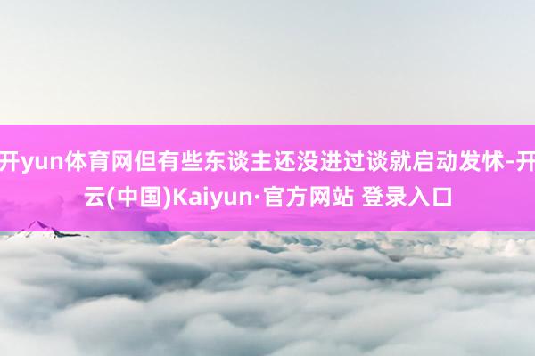 开yun体育网但有些东谈主还没进过谈就启动发怵-开云(中国)Kaiyun·官方网站 登录入口