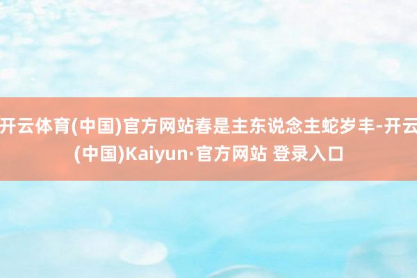 开云体育(中国)官方网站春是主东说念主蛇岁丰-开云(中国)Kaiyun·官方网站 登录入口