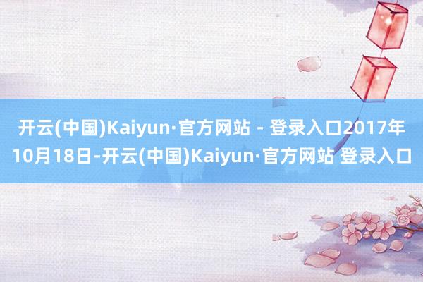 开云(中国)Kaiyun·官方网站 - 登录入口2017年10月18日-开云(中国)Kaiyun·官方网站 登录入口