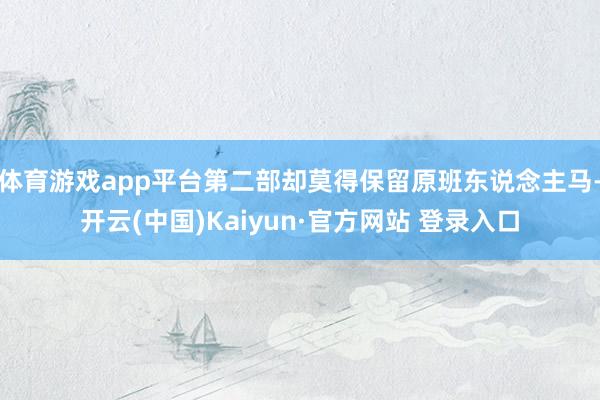 体育游戏app平台第二部却莫得保留原班东说念主马-开云(中国)Kaiyun·官方网站 登录入口