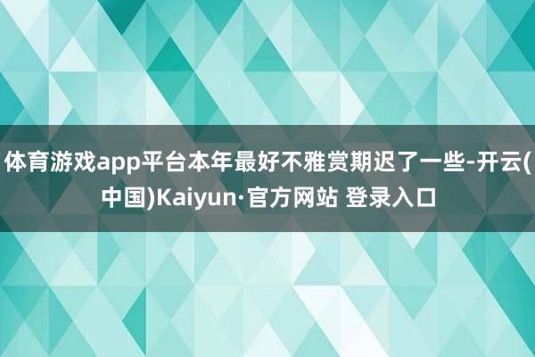 体育游戏app平台本年最好不雅赏期迟了一些-开云(中国)Kaiyun·官方网站 登录入口