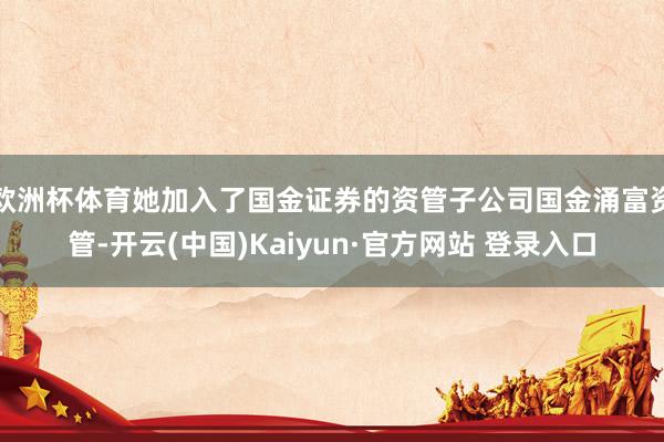 欧洲杯体育她加入了国金证券的资管子公司国金涌富资管-开云(中国)Kaiyun·官方网站 登录入口