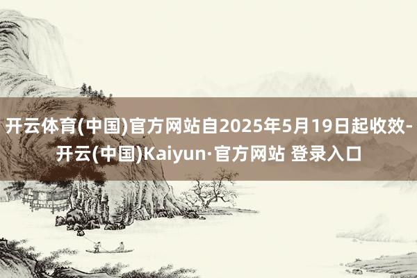 开云体育(中国)官方网站自2025年5月19日起收效-开云(中国)Kaiyun·官方网站 登录入口