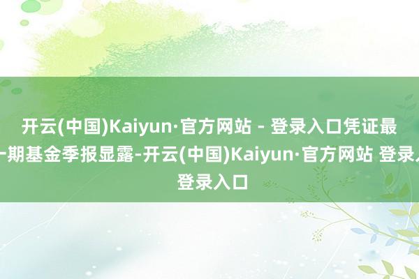 开云(中国)Kaiyun·官方网站 - 登录入口凭证最新一期基金季报显露-开云(中国)Kaiyun·官方网站 登录入口