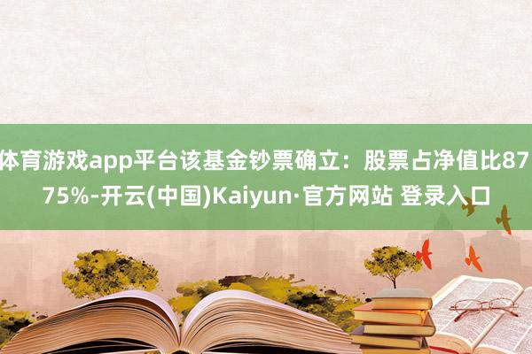 体育游戏app平台该基金钞票确立：股票占净值比87.75%-开云(中国)Kaiyun·官方网站 登录入口