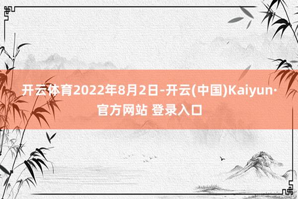 开云体育　　2022年8月2日-开云(中国)Kaiyun·官方网站 登录入口
