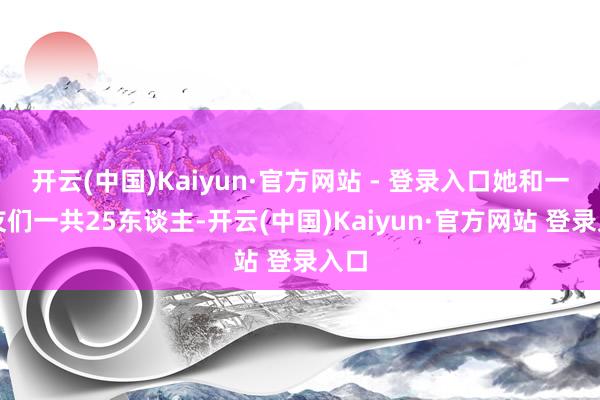 开云(中国)Kaiyun·官方网站 - 登录入口她和一又友们一共25东谈主-开云(中国)Kaiyun·官方网站 登录入口