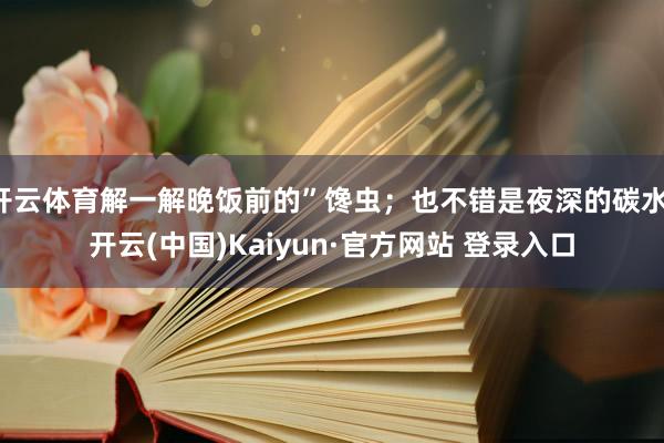 开云体育解一解晚饭前的”馋虫；也不错是夜深的碳水-开云(中国)Kaiyun·官方网站 登录入口