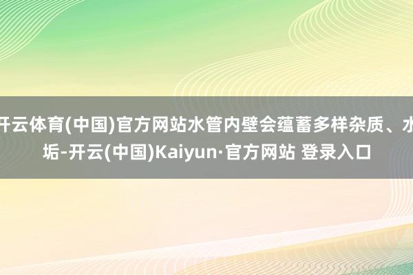 开云体育(中国)官方网站水管内壁会蕴蓄多样杂质、水垢-开云(中国)Kaiyun·官方网站 登录入口