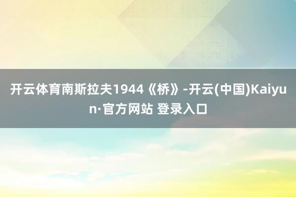 开云体育南斯拉夫1944《桥》-开云(中国)Kaiyun·官方网站 登录入口