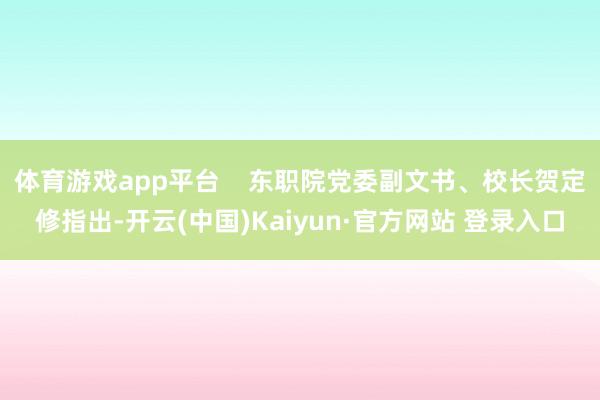 体育游戏app平台    东职院党委副文书、校长贺定修指出-开云(中国)Kaiyun·官方网站 登录入口