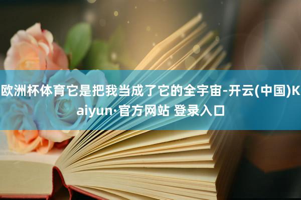 欧洲杯体育它是把我当成了它的全宇宙-开云(中国)Kaiyun·官方网站 登录入口