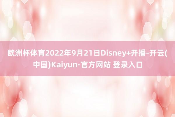 欧洲杯体育2022年9月21日Disney+开播-开云(中国)Kaiyun·官方网站 登录入口