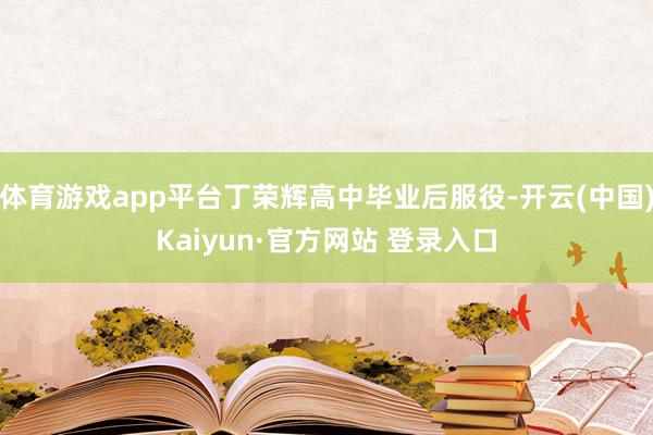 体育游戏app平台丁荣辉高中毕业后服役-开云(中国)Kaiyun·官方网站 登录入口