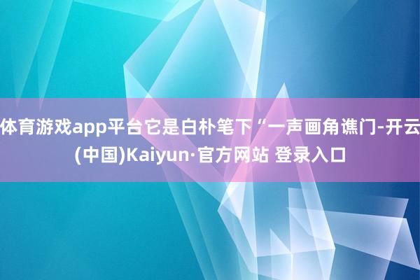 体育游戏app平台它是白朴笔下“一声画角谯门-开云(中国)Kaiyun·官方网站 登录入口