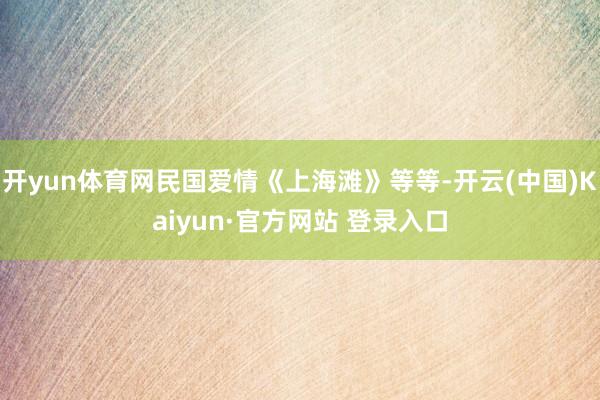开yun体育网民国爱情《上海滩》等等-开云(中国)Kaiyun·官方网站 登录入口