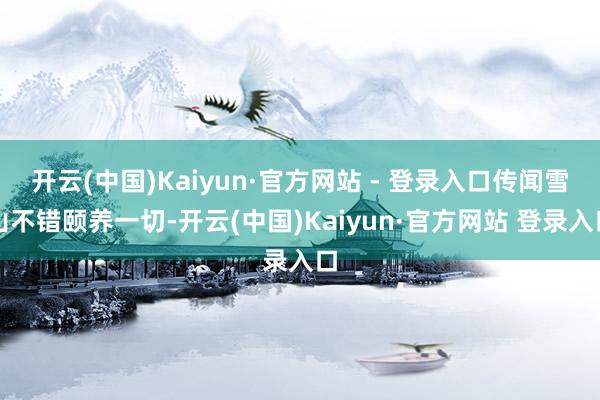 开云(中国)Kaiyun·官方网站 - 登录入口传闻雪山不错颐养一切-开云(中国)Kaiyun·官方网站 登录入口