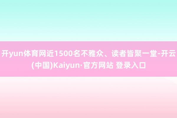 开yun体育网近1500名不雅众、读者皆聚一堂-开云(中国)Kaiyun·官方网站 登录入口
