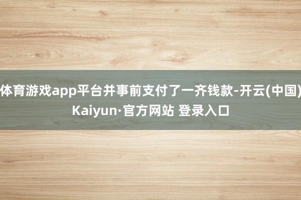 体育游戏app平台并事前支付了一齐钱款-开云(中国)Kaiyun·官方网站 登录入口