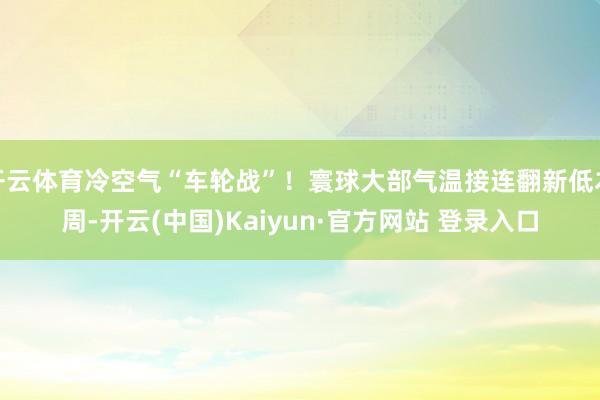开云体育冷空气“车轮战”！寰球大部气温接连翻新低本周-开云(中国)Kaiyun·官方网站 登录入口