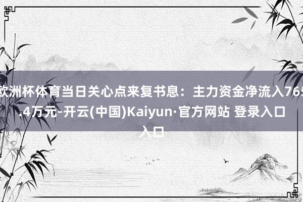 欧洲杯体育当日关心点来复书息：主力资金净流入765.4万元-开云(中国)Kaiyun·官方网站 登录入口