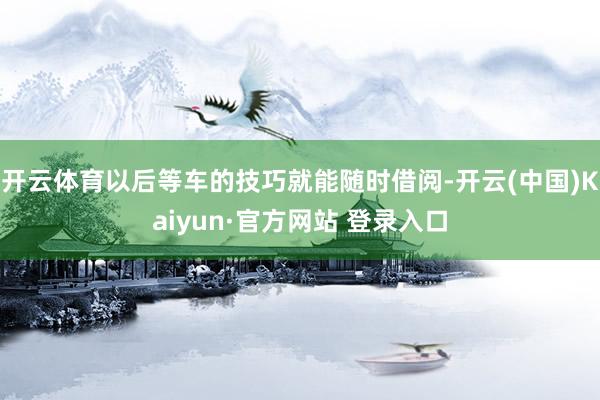 开云体育以后等车的技巧就能随时借阅-开云(中国)Kaiyun·官方网站 登录入口