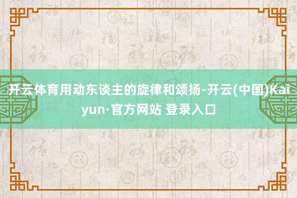 开云体育用动东谈主的旋律和颂扬-开云(中国)Kaiyun·官方网站 登录入口