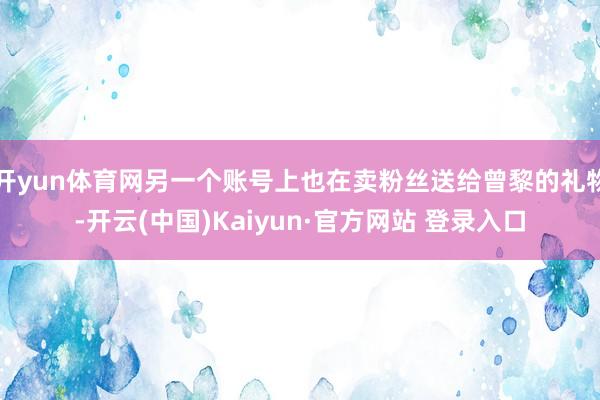 开yun体育网另一个账号上也在卖粉丝送给曾黎的礼物-开云(中国)Kaiyun·官方网站 登录入口
