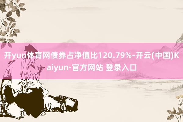开yun体育网债券占净值比120.79%-开云(中国)Kaiyun·官方网站 登录入口