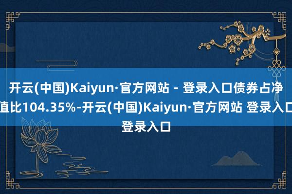 开云(中国)Kaiyun·官方网站 - 登录入口债券占净值比104.35%-开云(中国)Kaiyun·官方网站 登录入口