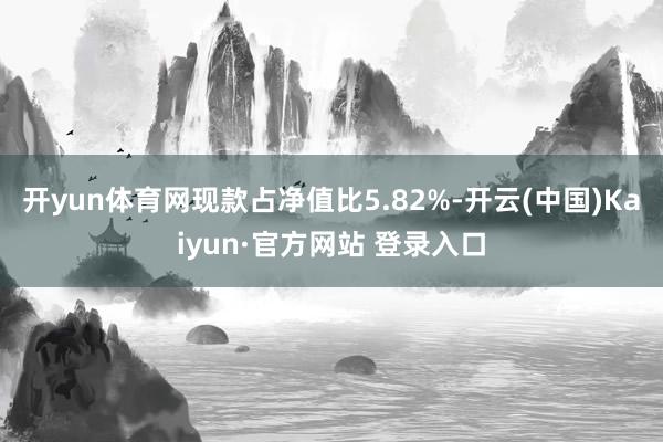 开yun体育网现款占净值比5.82%-开云(中国)Kaiyun·官方网站 登录入口