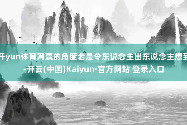 开yun体育网赢的角度老是令东说念主出东说念主想到-开云(中国)Kaiyun·官方网站 登录入口