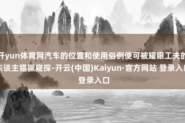 开yun体育网汽车的位置和使用俗例便可被耀眼工夫的东谈主猖獗窥探-开云(中国)Kaiyun·官方网站 登录入口