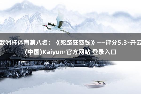 欧洲杯体育第八名：《死路狂费钱》——评分5.3-开云(中国)Kaiyun·官方网站 登录入口