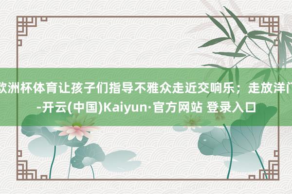 欧洲杯体育让孩子们指导不雅众走近交响乐；走放洋门-开云(中国)Kaiyun·官方网站 登录入口