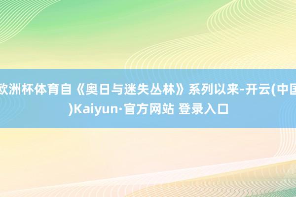 欧洲杯体育自《奥日与迷失丛林》系列以来-开云(中国)Kaiyun·官方网站 登录入口