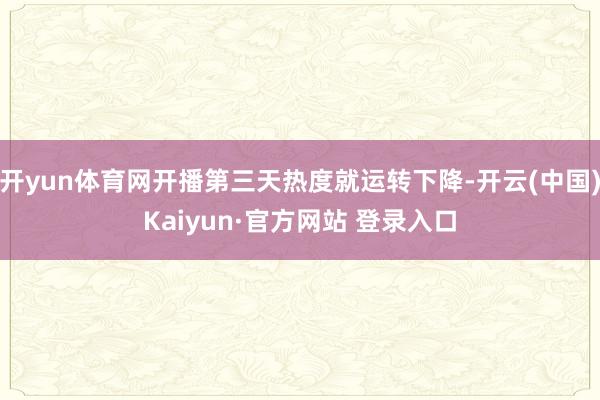 开yun体育网开播第三天热度就运转下降-开云(中国)Kaiyun·官方网站 登录入口