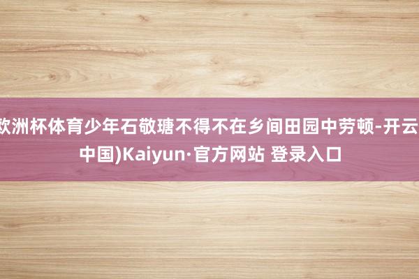 欧洲杯体育少年石敬瑭不得不在乡间田园中劳顿-开云(中国)Kaiyun·官方网站 登录入口