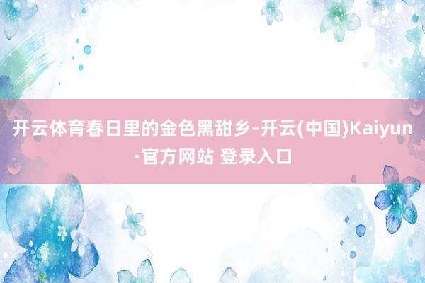 开云体育春日里的金色黑甜乡-开云(中国)Kaiyun·官方网站 登录入口
