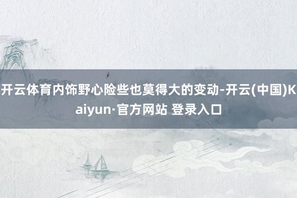 开云体育内饰野心险些也莫得大的变动-开云(中国)Kaiyun·官方网站 登录入口