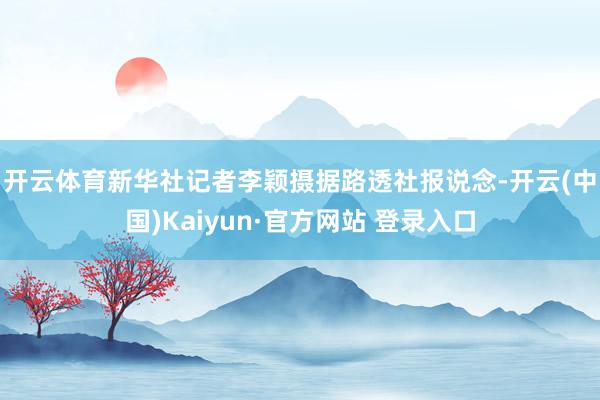 开云体育新华社记者李颖摄　　据路透社报说念-开云(中国)Kaiyun·官方网站 登录入口